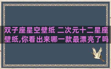 双子座星空壁纸 二次元十二星座壁纸,你看出来哪一款最漂亮了吗 双子座星空壁纸 二次元十二星座壁纸,你看出来哪一款最漂亮了吗